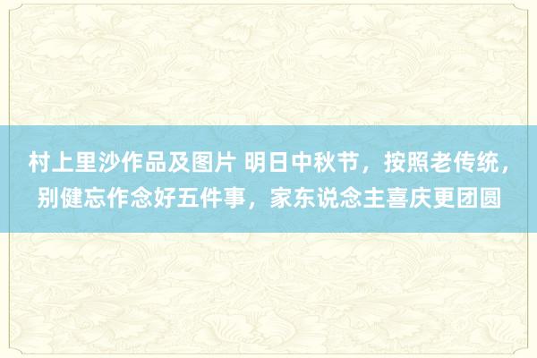 村上里沙作品及图片 明日中秋节，按照老传统，别健忘作念好五件事，家东说念主喜庆更团圆