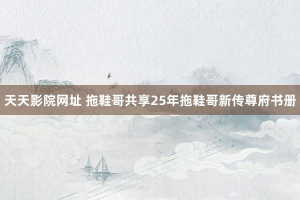 天天影院网址 拖鞋哥共享25年拖鞋哥新传尊府书册