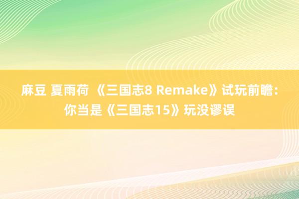 麻豆 夏雨荷 《三国志8 Remake》试玩前瞻：你当是《三国志15》玩没谬误