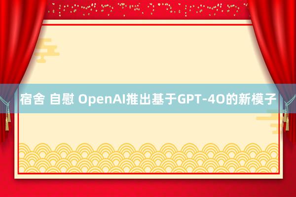 宿舍 自慰 OpenAI推出基于GPT-4O的新模子