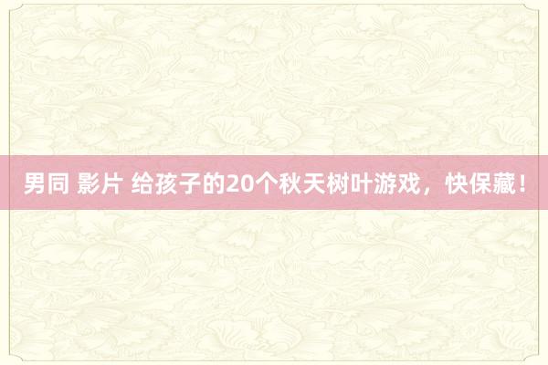 男同 影片 给孩子的20个秋天树叶游戏，快保藏！