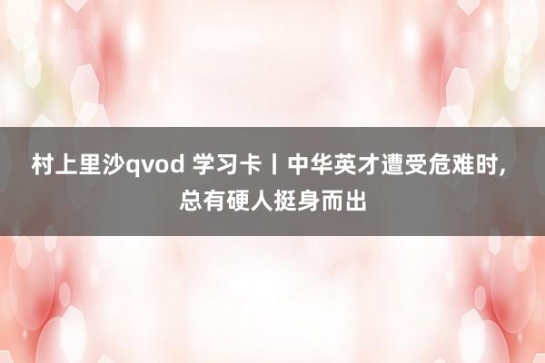 村上里沙qvod 学习卡丨中华英才遭受危难时, 总有硬人挺身而出