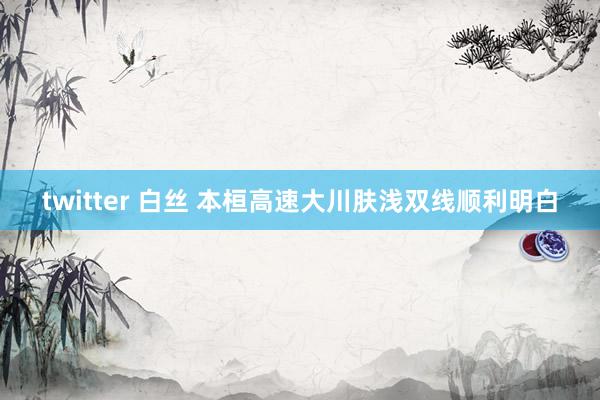 twitter 白丝 本桓高速大川肤浅双线顺利明白