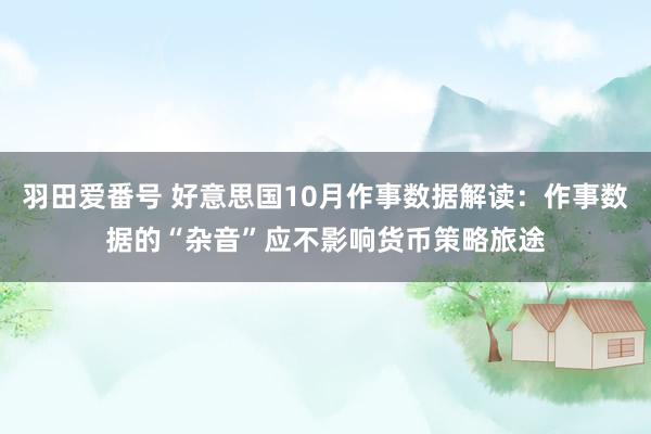 羽田爱番号 好意思国10月作事数据解读:作事数据的“杂音”应不影响货币策略旅途