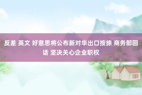 反差 英文 好意思将公布新对华出口按捺 商务部回话 坚决关心企业职权