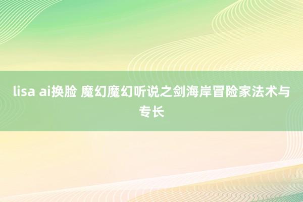 lisa ai换脸 魔幻魔幻听说之剑海岸冒险家法术与专长