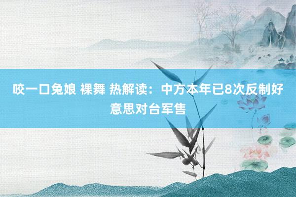 咬一口兔娘 裸舞 热解读：中方本年已8次反制好意思对台军售