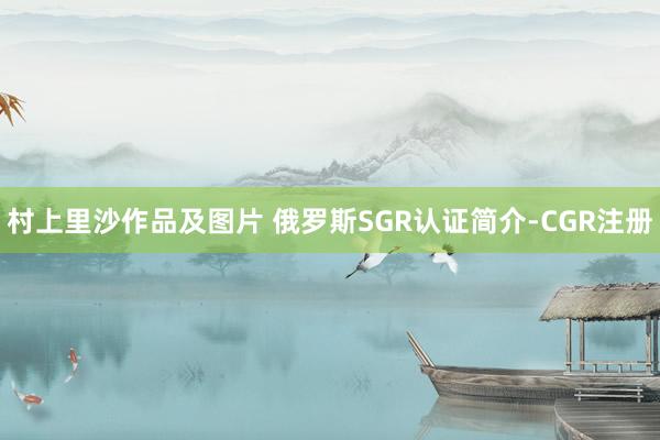 村上里沙作品及图片 俄罗斯SGR认证简介-CGR注册