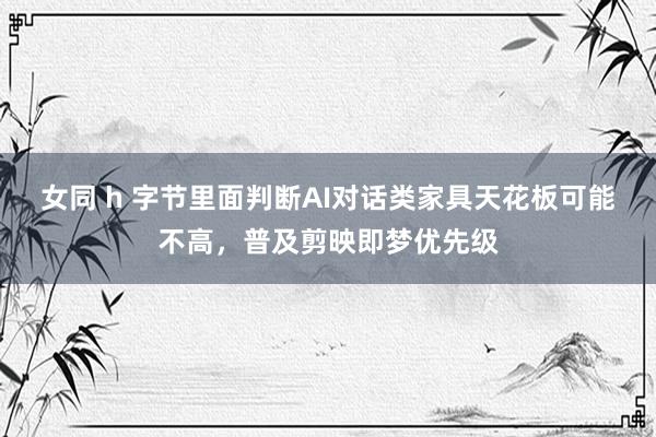 女同 h 字节里面判断AI对话类家具天花板可能不高，普及剪映即梦优先级