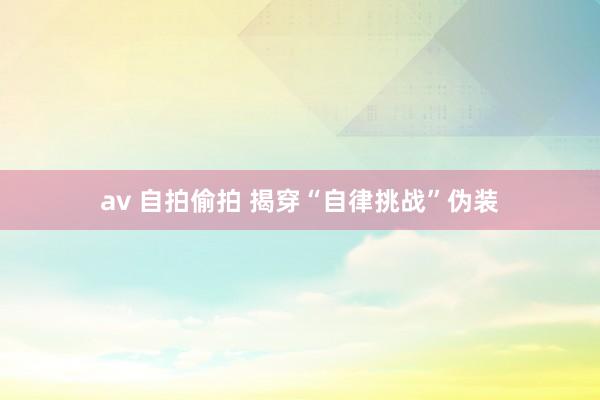 av 自拍偷拍 揭穿“自律挑战”伪装