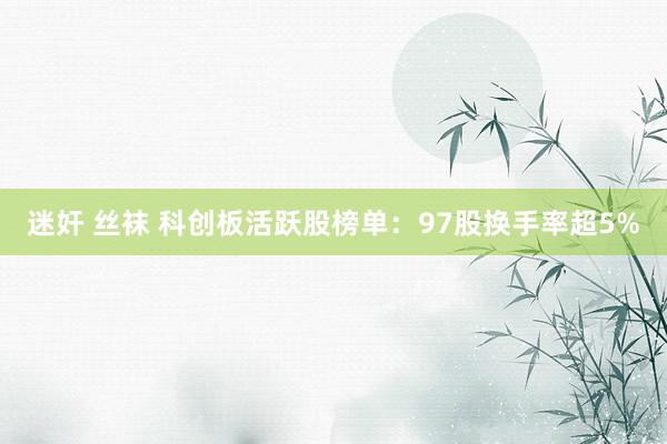 迷奸 丝袜 科创板活跃股榜单：97股换手率超5%