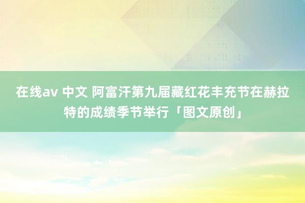 在线av 中文 阿富汗第九届藏红花丰充节在赫拉特的成绩季节举行「图文原创」