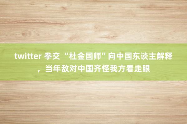 twitter 拳交 “杜金国师”向中国东谈主解释，当年敌对中国齐怪我方看走眼