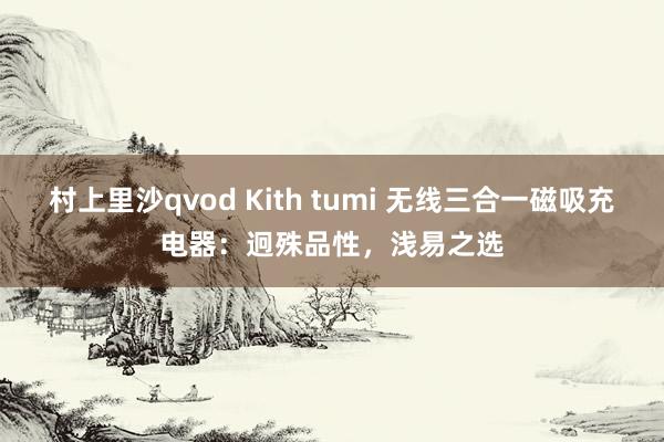 村上里沙qvod Kith tumi 无线三合一磁吸充电器：迥殊品性，浅易之选