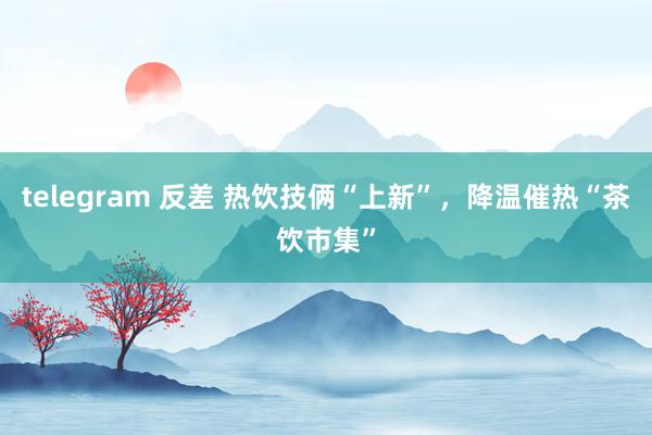 telegram 反差 热饮技俩“上新”，降温催热“茶饮市集”