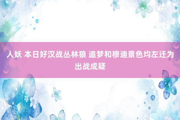 人妖 本日好汉战丛林狼 追梦和穆迪景色均左迁为出战成疑