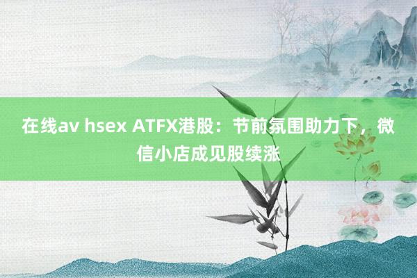 在线av hsex ATFX港股：节前氛围助力下，微信小店成见股续涨