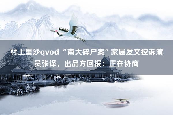 村上里沙qvod “南大碎尸案”家属发文控诉演员张译，出品方回报：正在协商