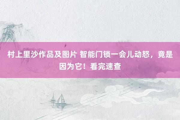 村上里沙作品及图片 智能门锁一会儿动怒，竟是因为它！看完速查