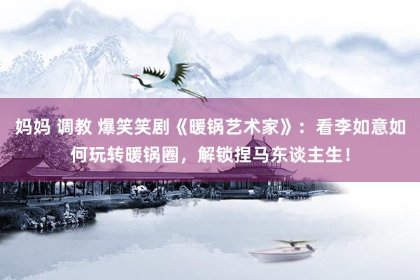 妈妈 调教 爆笑笑剧《暖锅艺术家》：看李如意如何玩转暖锅圈，解锁捏马东谈主生！