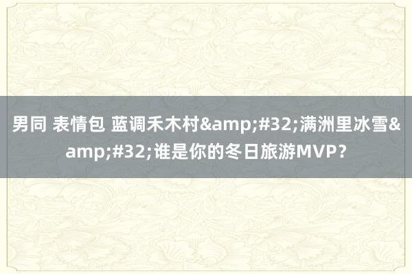 男同 表情包 蓝调禾木村&#32;满洲里冰雪&#32;谁是你的冬日旅游MVP？