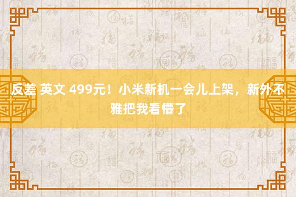 反差 英文 499元！小米新机一会儿上架，新外不雅把我看懵了