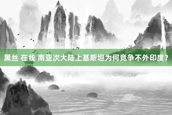 黑丝 在线 南亚次大陆上基斯坦为何竞争不外印度？