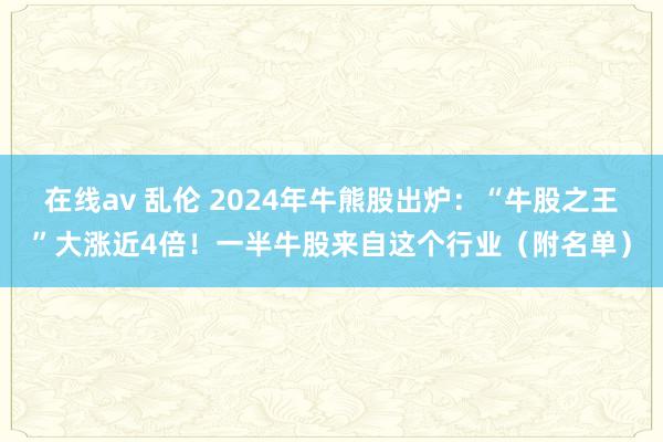 在线av 乱伦 2024年牛熊股出炉：“牛股之王”大涨近4倍！一半牛股来自这个行业（附名单）
