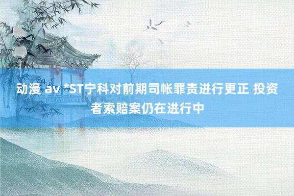 动漫 av *ST宁科对前期司帐罪责进行更正 投资者索赔案仍在进行中