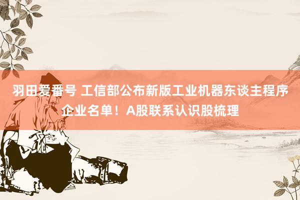 羽田爱番号 工信部公布新版工业机器东谈主程序企业名单！A股联系认识股梳理