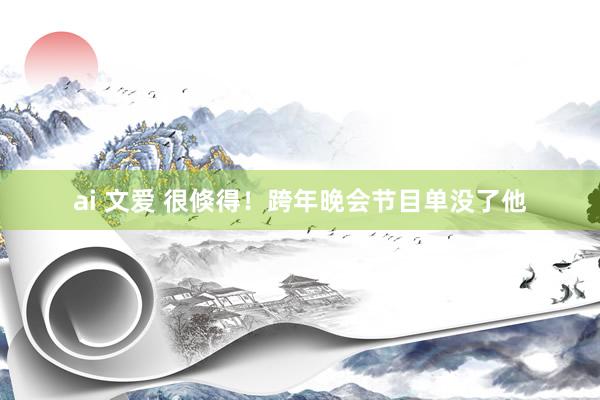 ai 文爱 很倏得！跨年晚会节目单没了他