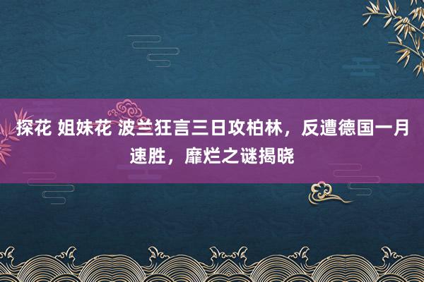 探花 姐妹花 波兰狂言三日攻柏林，反遭德国一月速胜，靡烂之谜揭晓
