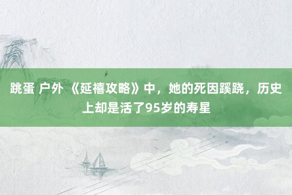 跳蛋 户外 《延禧攻略》中，她的死因蹊跷，历史上却是活了95岁的寿星