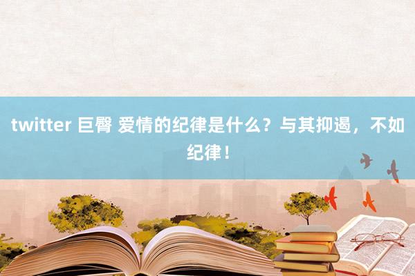 twitter 巨臀 爱情的纪律是什么？与其抑遏，不如纪律！