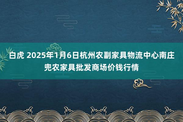白虎 2025年1月6日杭州农副家具物流中心南庄兜农家具批发商场价钱行情