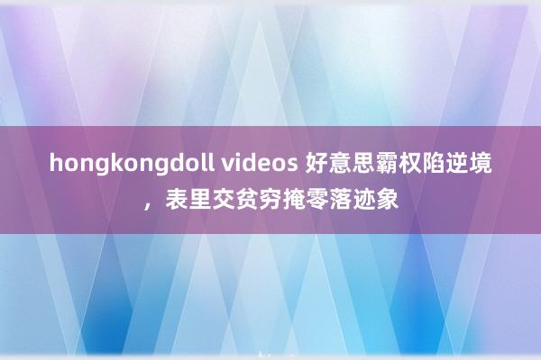 hongkongdoll videos 好意思霸权陷逆境，表里交贫穷掩零落迹象
