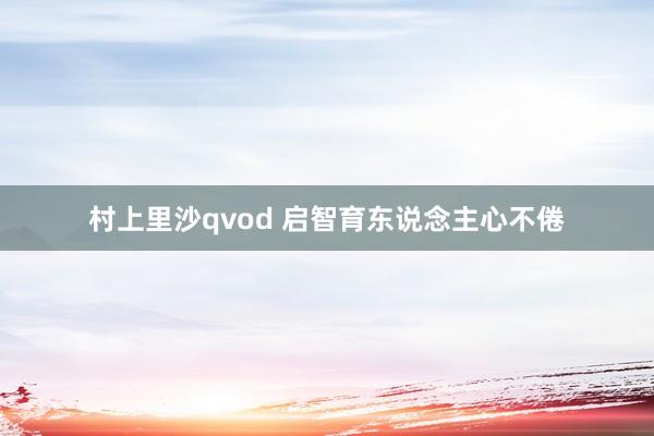 村上里沙qvod 启智育东说念主心不倦