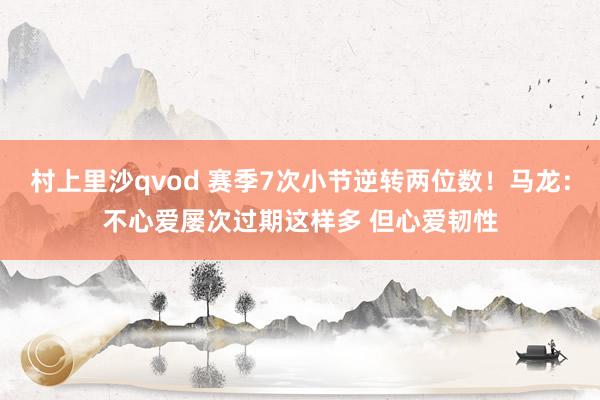 村上里沙qvod 赛季7次小节逆转两位数！马龙：不心爱屡次过期这样多 但心爱韧性