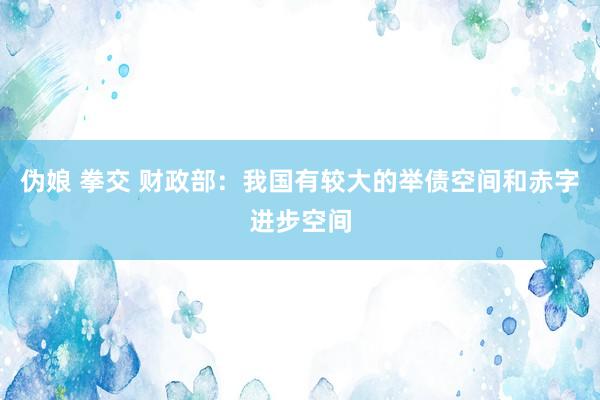 伪娘 拳交 财政部：我国有较大的举债空间和赤字进步空间
