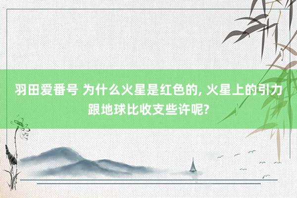 羽田爱番号 为什么火星是红色的, 火星上的引力跟地球比收支些许呢?