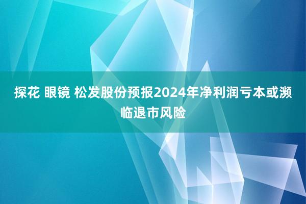 探花 眼镜 松发股份预报2024年净利润亏本或濒临退市风险