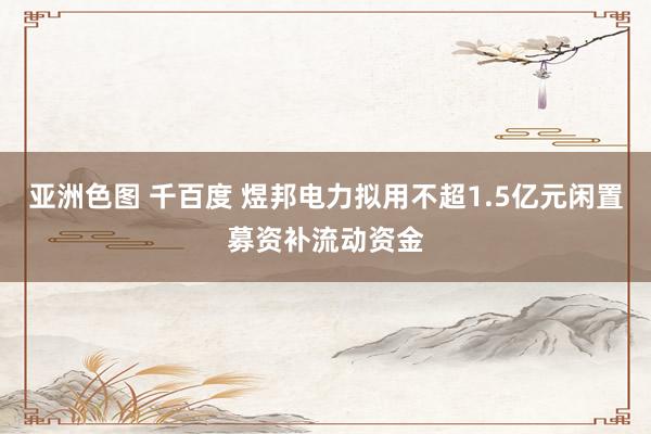 亚洲色图 千百度 煜邦电力拟用不超1.5亿元闲置募资补流动资金