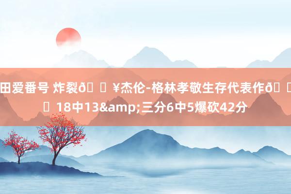 羽田爱番号 炸裂💥杰伦-格林孝敬生存代表作🌨️18中13&三分6中5爆砍42分