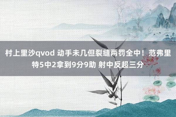 村上里沙qvod 动手未几但裂缝两罚全中！范弗里特5中2拿到9分9助 射中反超三分