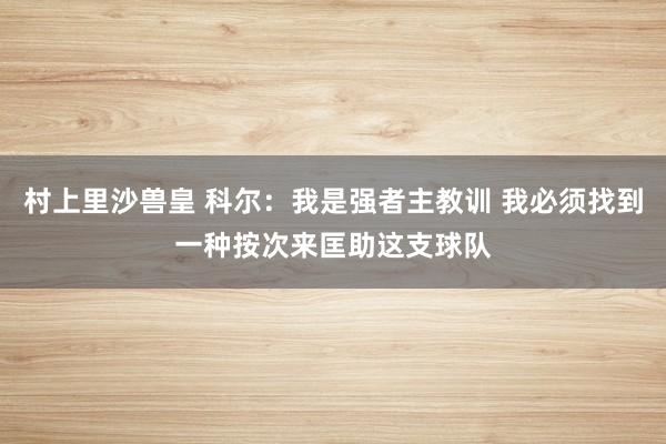 村上里沙兽皇 科尔：我是强者主教训 我必须找到一种按次来匡助这支球队