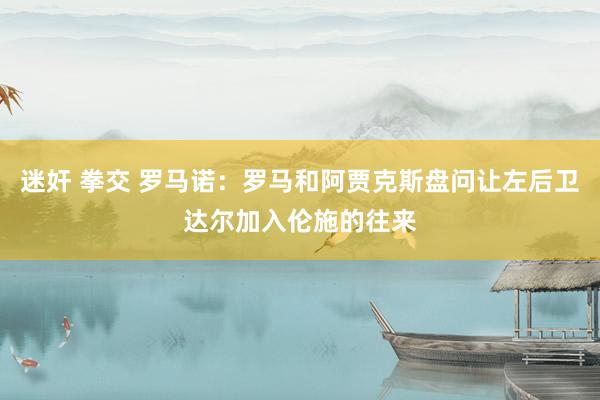 迷奸 拳交 罗马诺：罗马和阿贾克斯盘问让左后卫达尔加入伦施的往来