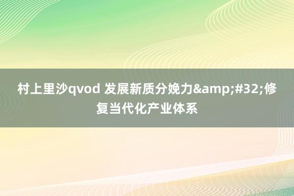 村上里沙qvod 发展新质分娩力&#32;修复当代化产业体系