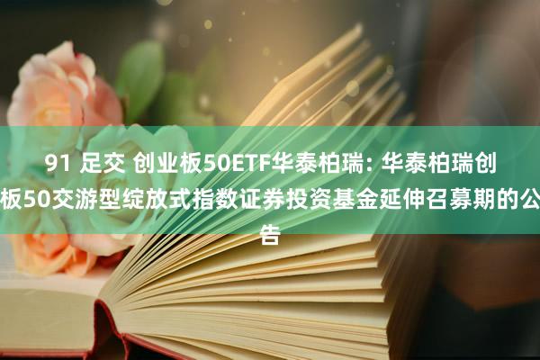 91 足交 创业板50ETF华泰柏瑞: 华泰柏瑞创业板50交游型绽放式指数证券投资基金延伸召募期的公告