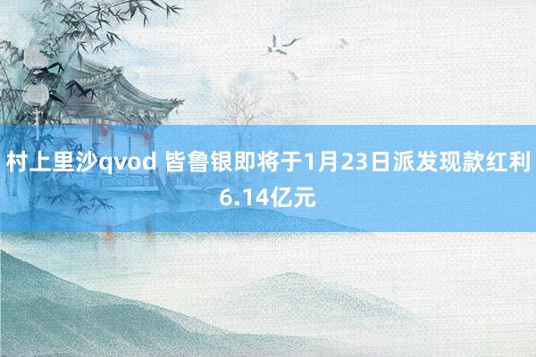 村上里沙qvod 皆鲁银即将于1月23日派发现款红利6.14亿元