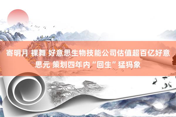 寄明月 裸舞 好意思生物技能公司估值超百亿好意思元 策划四年内“回生”猛犸象